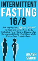 Intermittent Fasting 16/8: The Step-by-Step Effective Method to Heal and Detox Your Body, Including Meal Plans to Stimulate Fat Burning and Rapid Weght Loss While Eating Your 