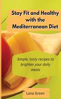 Stay Fit and Healthy with the Mediterranean Diet: Simple, tasty recipes to brighten your daily meals