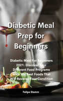 Diabetic Meal Prep Cookbook: Diabetic Meal For Beginners 2021: Discover Four Different Food Programs With The Best Foods That Will Reverse Your Condition