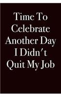 Time To Celebrate Another Day I Didn't Quit My Job: Blank Lined Journal