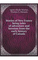 Stories of New France Being Tales of Adventure and Heroism from the Early History of Canada