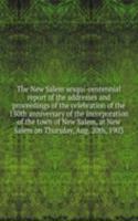 New Salem sesqui-centennial report of the addresses and proceedings of the celebration of the 150th anniversary of the incorporation of the town of New Salem, at New Salem on Thursday, Aug. 20th, 1903