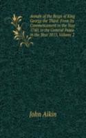 Annals of the Reign of King George the Third: From Its Commencement in the Year 1760, to the General Peace in the Year 1815, Volume 2