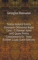 Statua Honoris Erecta Gymnasio Othiniensi Regio Cura .: G.Hannaei Anno 1692 Quam Postea Consummavit Et .  Nunc Exhibet L.Luja (Latin Edition)