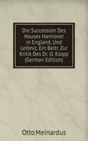 Die Succession Des Hauses Hannover in England, Und Leibniz, Ein Beitr. Zur Kritik Des Dr. O. Klopp (German Edition)