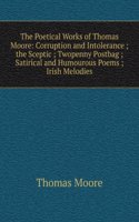 Poetical Works of Thomas Moore: Corruption and Intolerance ;  the Sceptic ; Twopenny Postbag ; Satirical and Humourous Poems ; Irish Melodies