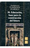 Antologia de La Planeacion En Mexico, 30. Educacion, Base Para La Construccion del Futuro