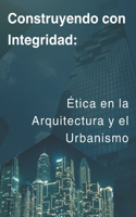 Construyendo con Integridad: Ética en la Arquitectura y el Urbanismo: Transforma tu carrera profesional con estrategias éticas y sostenibles