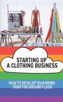 Starting Up A Clothing Business: How To Develop Your Brand From The Ground Floor: Fashion Business Plan