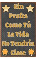 Sin Profes Como Tú La Vida No Tendría Clase Cuaderno De Notas: Regalos para Profesores o Maestros - Maestras Docentes o Profesoras - Regalo Original Para Fin De Curso Día o Como Gesto De Gratitud