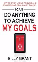 I Can Do Anything to Achieve My Goals: How to Stop Lazing Around and Start Making Real Money Online