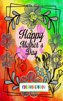 Happy Mothers Day: Coloring Book, A perfect gift for mother from kids, adults, girls and boys for upcoming Mothers day. Make your mothers day Unique with color