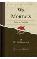 We Mortals: A Play in Three Acts (Classic Reprint)
