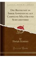 Die Reitkunst in Ihrer Anwendung Auf Campagne-Militï¿½r-Und Schulreiterei (Classic Reprint)