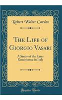 The Life of Giorgio Vasari: A Study of the Later Renaissance in Italy (Classic Reprint)