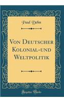 Von Deutscher Kolonial-und Weltpolitik (Classic Reprint)