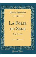 La Folie du Sage: Tragi-Comédie (Classic Reprint)