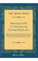 Spectacle de la Nature, or Nature Display'd: Being Discourses on Such Particulars of Natural History as Were Thought Most Proper to Excite the Curiosity and Form the Minds of Youth (Classic Reprint): Being Discourses on Such Particulars of Natural History as Were Thought Most Proper to Excite the Curiosity and Form the Minds of Youth (Classic Rep