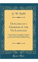 Outlines of a Grammar of the Vei Language: Together with a Vei-English Vocabulary and an Account of the Discovery and Nature of the Vei Mode of Syllabic Writing (Classic Reprint)
