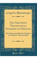 Des Gregorios Thaumaturgos Dankrede an Origenes: ALS Anhang, Der Brief Des OrigÃ¨nes an Gregorios Thaumaturgos (Classic Reprint)