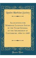 Allegations for Marriage Licences Issued by the Vicar-General of the Archbishop of Canterbury, 1660 to 1668 (Classic Reprint)