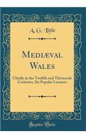Mediæval Wales: Chiefly in the Twelfth and Thirteenth Centuries, Six Popular Lectures (Classic Reprint)