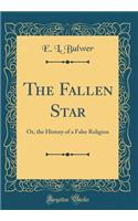 The Fallen Star: Or, the History of a False Religion (Classic Reprint): Or, the History of a False Religion (Classic Reprint)