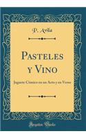 Pasteles Y Vino: Juguete CÃ³mico En Un Acto Y En Verso (Classic Reprint)