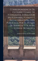 Correspondencia de Gutierre Gomez de Fuensalida, embajador en Alemania, Flandes é Inglaterra (1496-1509) Publicada por el duque de Berwick y de Alba, conde de Siruela