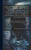 Upon the Visitation of Neutral Vessels Under Convoy, or, An Impartial Examination of a Judgment Pronounced by the English Court of Admiralty, the 11th June, 1799, in the Case of the Swedish Convoy