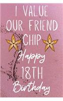 I Value Our Friend Chip Happy 18th Birthday: Funny 18th I Value our friend chip friendship Birthday Gift Journal / Notebook / Diary Quote (6 x 9 - 110 Blank Lined Pages)