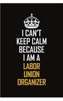 I Can't Keep Calm Because I Am A Labor Union Organizer