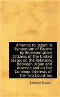 America to Japan: A Symposium of Papers by Representative Citizens of the United States on the Relat: A Symposium of Papers by Representative Citizens of the United States on the Relat