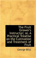 The Fruit Grower's Instructor; Or, a Practical Treatise on the Cultivation and Treatment of Fruit