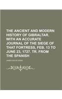 The Ancient and Modern History of Gibraltar. with an Accurate Journal of the Siege of That Fortress, Feb. 13 to June 23, 1727. Tr. from the Spanish