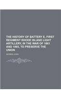 The History of Battery E, First Regiment Rhode Island Light Artillery, in the War of 1861 and 1865, to Preserve the Union