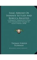 Isaac Abroad Or Ivanhoe Settled And Rebecca Righted: A Dramatic Version Of A Final And Unpublished Volume Of Scott's Novel (1878)