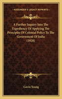 A Further Inquiry Into The Expediency Of Applying The Principles Of Colonial Policy To The Government Of India (1828): (English)