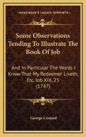 Some Observations Tending To Illustrate The Book Of Job: And In Particular The Words I Know That My Redeemer Liveth, Etc. Job XIX, 25 (1747)