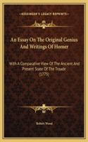 An Essay On The Original Genius And Writings Of Homer: With A Comparative View Of The Ancient And Present State Of The Troade (1775)