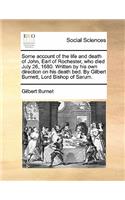 Some Account of the Life and Death of John, Earl of Rochester, Who Died July 26, 1680. Written by His Own Direction on His Death Bed. by Gilbert Burnett, Lord Bishop of Sarum.