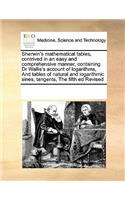 Sherwin's mathematical tables, contrived in an easy and comprehensive manner, containing Dr Wallis's account of logarithms, And tables of natural and logarithmic sines, tangents, The fifth ed Revised