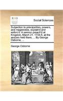 Subjection to principalities, powers, and magistrates, explain'd and enforc'd. A sermon preach'd at Kingston, March 21. 1734-5, at the assizes held there, ... By George Osborne, ...