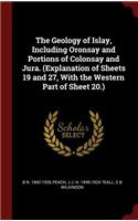 Geology of Islay, Including Oronsay and Portions of Colonsay and Jura. (Explanation of Sheets 19 and 27, With the Western Part of Sheet 20.)