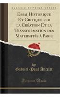 Essai Historique Et Critique Sur La CrÃ©ation Et La Transformation Des MaternitÃ©s Ã? Paris (Classic Reprint)