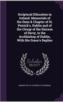 Scriptural Education in Ireland. Memorials of the Dean & Chapter of St. Patrick's, Dublin and of the Clergy of the Diocese of Derry, to the Archbishop of Dublin, With His Grace's Replies