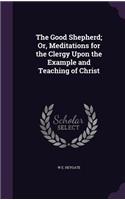 The Good Shepherd; Or, Meditations for the Clergy Upon the Example and Teaching of Christ