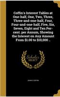 Coffin's Interest Tables at One-half, One, Two, Three, Three-and-one-half, Four, Four-and-one-half, Five, Six, Seven, Eight and Ten Per-cent. per Annum, Showing the Interest on Any Amount From $1.00 to $10,000 ..