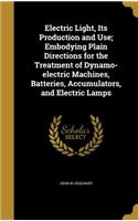 Electric Light, Its Production and Use; Embodying Plain Directions for the Treatment of Dynamo-electric Machines, Batteries, Accumulators, and Electric Lamps