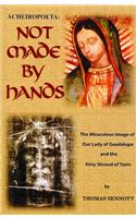 Not Made by Hands: The Miraculous Images of Our Lady of Guadalupe and the Shroud of Turin